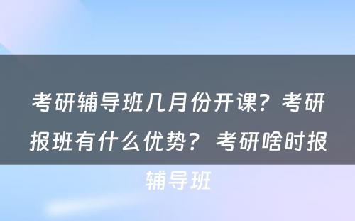 考研辅导班几月份开课？考研报班有什么优势？ 考研啥时报辅导班