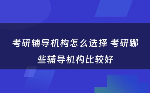 考研辅导机构怎么选择 考研哪些辅导机构比较好