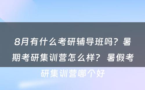 8月有什么考研辅导班吗？暑期考研集训营怎么样？ 暑假考研集训营哪个好