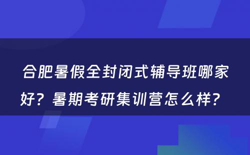 合肥暑假全封闭式辅导班哪家好？暑期考研集训营怎么样？ 