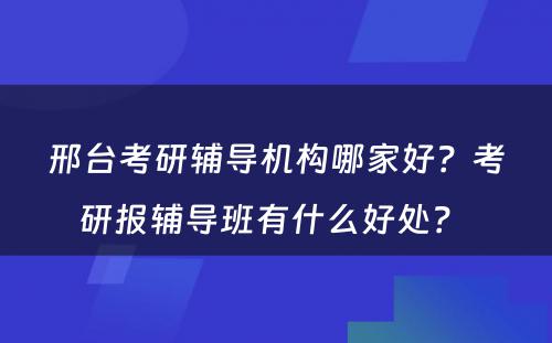 邢台考研辅导机构哪家好？考研报辅导班有什么好处？ 