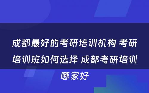 成都最好的考研培训机构 考研培训班如何选择 成都考研培训哪家好