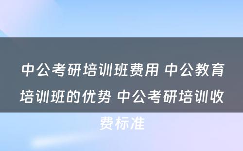 中公考研培训班费用 中公教育培训班的优势 中公考研培训收费标准