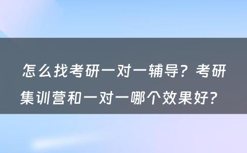 怎么找考研一对一辅导？考研集训营和一对一哪个效果好？ 