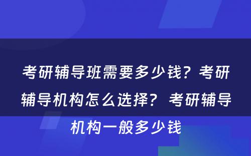 考研辅导班需要多少钱？考研辅导机构怎么选择？ 考研辅导机构一般多少钱