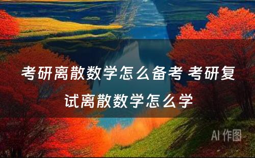 考研离散数学怎么备考 考研复试离散数学怎么学