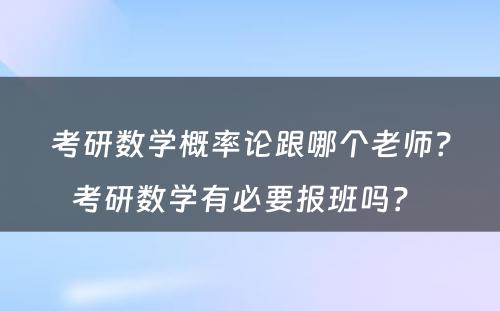 考研数学概率论跟哪个老师？考研数学有必要报班吗？ 