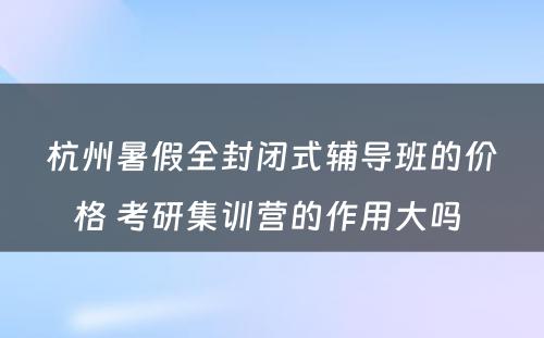 杭州暑假全封闭式辅导班的价格 考研集训营的作用大吗 