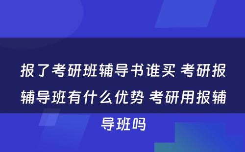 报了考研班辅导书谁买 考研报辅导班有什么优势 考研用报辅导班吗