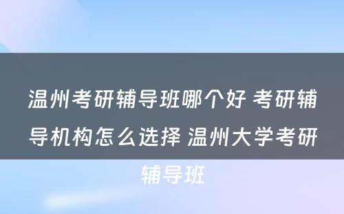 温州考研辅导班哪个好 考研辅导机构怎么选择 温州大学考研辅导班