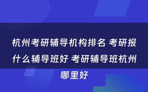 杭州考研辅导机构排名 考研报什么辅导班好 考研辅导班杭州哪里好