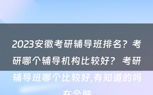 2023安徽考研辅导班排名？考研哪个辅导机构比较好？ 考研辅导班哪个比较好,有知道的吗在合肥