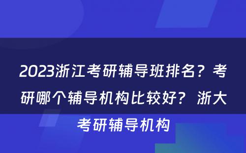 2023浙江考研辅导班排名？考研哪个辅导机构比较好？ 浙大考研辅导机构