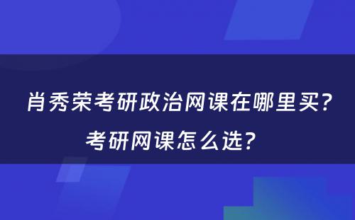 肖秀荣考研政治网课在哪里买？考研网课怎么选？ 