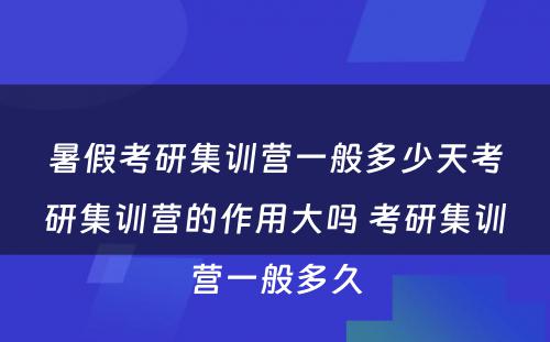 暑假考研集训营一般多少天考研集训营的作用大吗 考研集训营一般多久