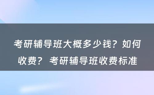 考研辅导班大概多少钱？如何收费？ 考研辅导班收费标准