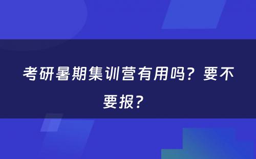 考研暑期集训营有用吗？要不要报？ 