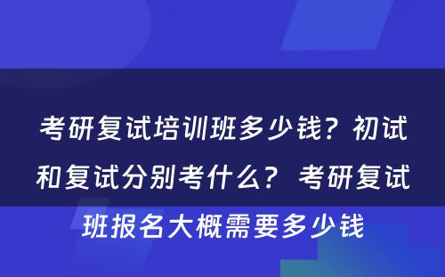 考研复试培训班多少钱？初试和复试分别考什么？ 考研复试班报名大概需要多少钱