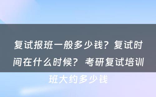 复试报班一般多少钱？复试时间在什么时候？ 考研复试培训班大约多少钱