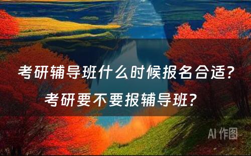 考研辅导班什么时候报名合适？考研要不要报辅导班？ 