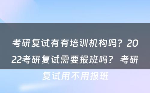 考研复试有有培训机构吗？2022考研复试需要报班吗？ 考研复试用不用报班