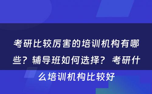 考研比较厉害的培训机构有哪些？辅导班如何选择？ 考研什么培训机构比较好