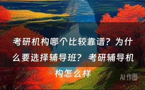 考研机构哪个比较靠谱？为什么要选择辅导班？ 考研辅导机构怎么样