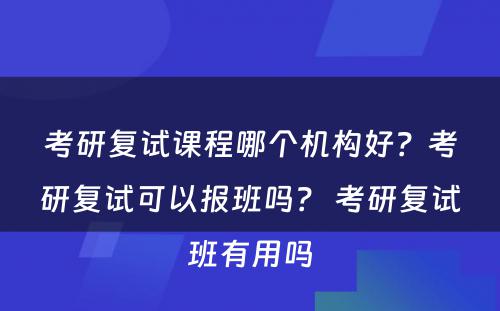 考研复试课程哪个机构好？考研复试可以报班吗？ 考研复试班有用吗