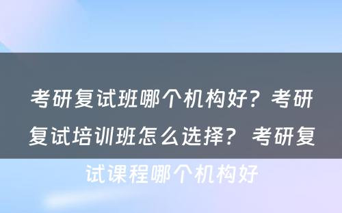 考研复试班哪个机构好？考研复试培训班怎么选择？ 考研复试课程哪个机构好