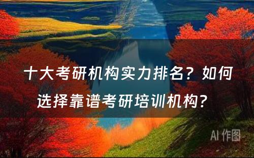 十大考研机构实力排名？如何选择靠谱考研培训机构？ 