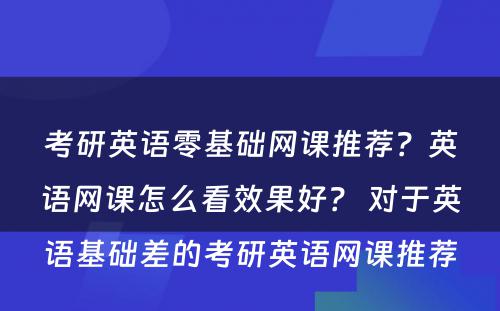 考研英语零基础网课推荐？英语网课怎么看效果好？ 对于英语基础差的考研英语网课推荐