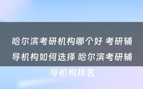 哈尔滨考研机构哪个好 考研辅导机构如何选择 哈尔滨考研辅导机构排名