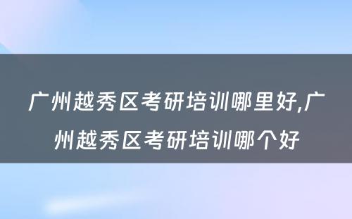 广州越秀区考研培训哪里好,广州越秀区考研培训哪个好