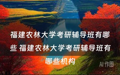 福建农林大学考研辅导班有哪些 福建农林大学考研辅导班有哪些机构