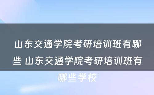 山东交通学院考研培训班有哪些 山东交通学院考研培训班有哪些学校