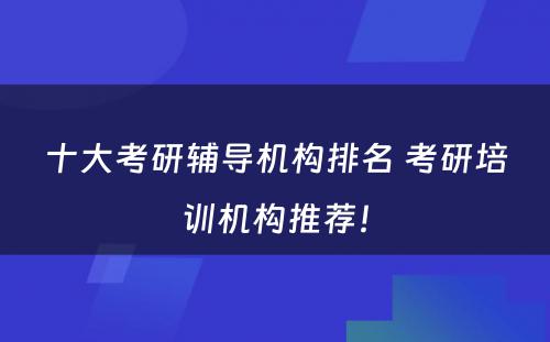 十大考研辅导机构排名 考研培训机构推荐！