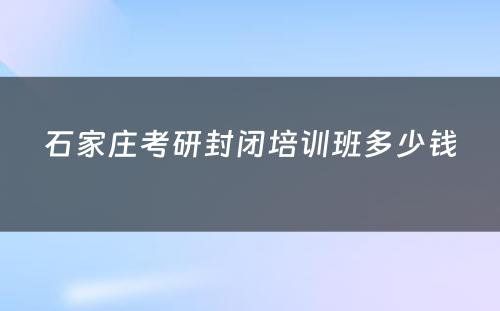 石家庄考研封闭培训班多少钱