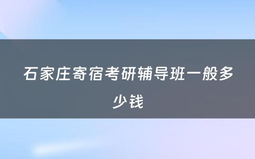 石家庄寄宿考研辅导班一般多少钱