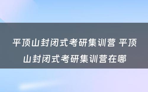 平顶山封闭式考研集训营 平顶山封闭式考研集训营在哪