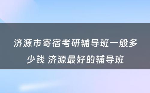 济源市寄宿考研辅导班一般多少钱 济源最好的辅导班